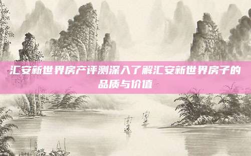 匯安新世界房產(chǎn)評測深入了解匯安新世界房子的品質(zhì)與價值