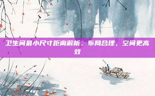 衛(wèi)生間最小尺寸距離解析,，布局合理,，空間更高效