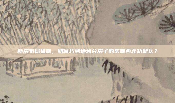新房布局指南,，如何巧妙地劃分房子的東南西北功能區(qū),？