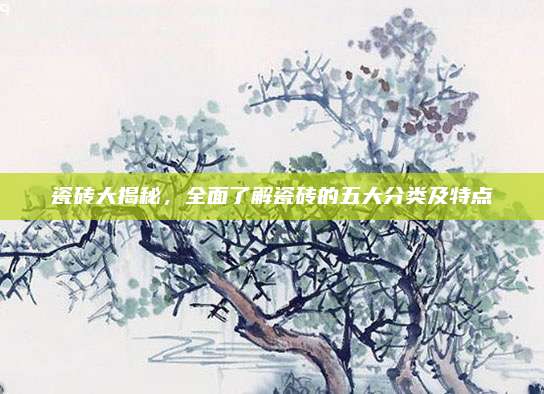 瓷磚大揭秘，全面了解瓷磚的五大分類(lèi)及特點(diǎn)