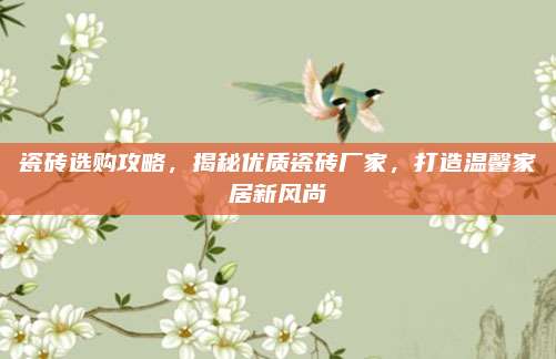 瓷磚選購(gòu)攻略,，揭秘優(yōu)質(zhì)瓷磚廠家,，打造溫馨家居新風(fēng)尚