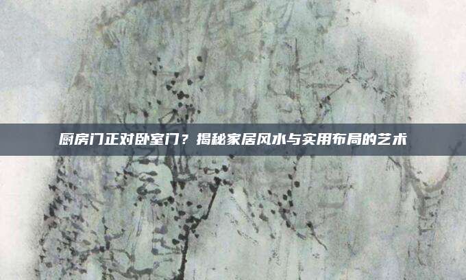 廚房門(mén)正對(duì)臥室門(mén),？揭秘家居風(fēng)水與實(shí)用布局的藝術(shù)