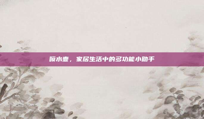 噴水壺,，家居生活中的多功能小助手