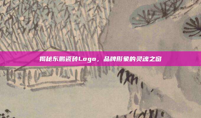 揭秘東鵬瓷磚Logo,，品牌形象的靈魂之窗