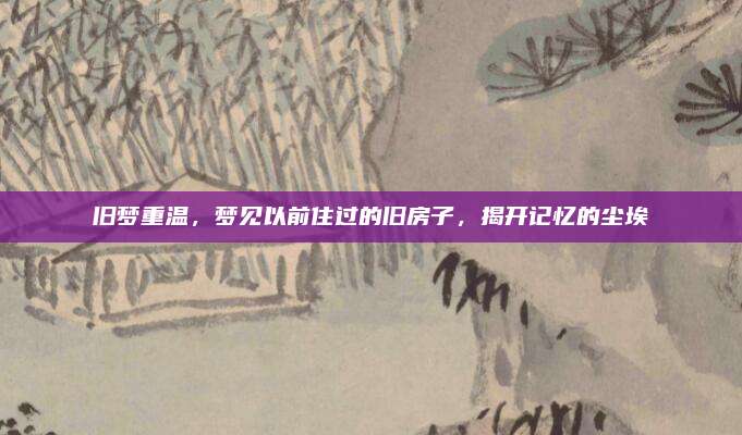 舊夢(mèng)重溫，夢(mèng)見(jiàn)以前住過(guò)的舊房子,，揭開(kāi)記憶的塵埃