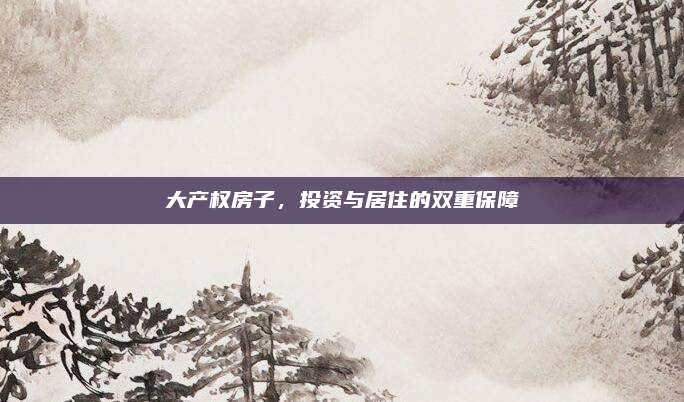 大產(chǎn)權(quán)房子,，投資與居住的雙重保障