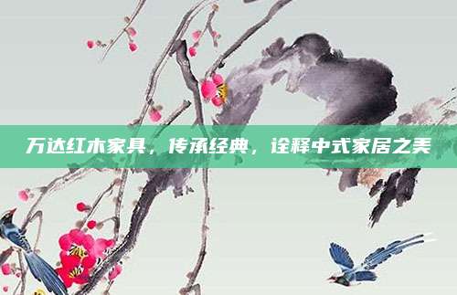 萬達紅木家具,，傳承經(jīng)典，詮釋中式家居之美