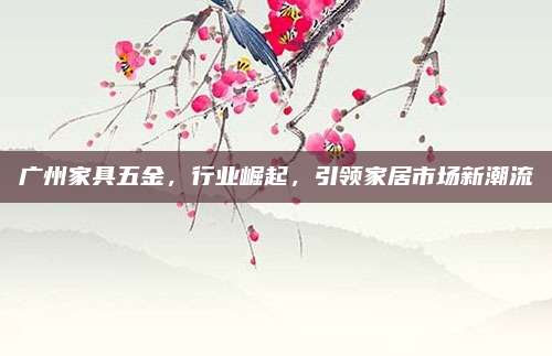 廣州家具五金,，行業(yè)崛起,，引領(lǐng)家居市場(chǎng)新潮流