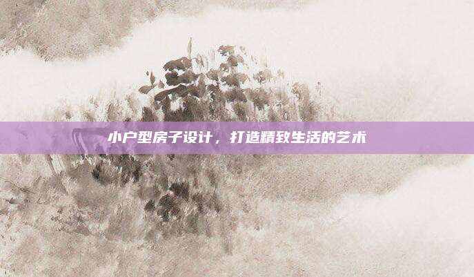 小戶型房子設(shè)計,，打造精致生活的藝術(shù)