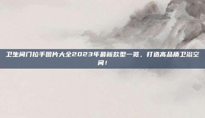 衛(wèi)生間門拉手圖片大全2023年最新款型一覽,，打造高品質(zhì)衛(wèi)浴空間！