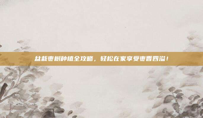 盆栽棗樹種植全攻略，輕松在家享受棗香四溢！
