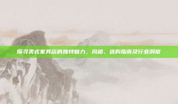 探尋美式家具店的獨(dú)特魅力，風(fēng)格、選購(gòu)指南及行業(yè)洞察