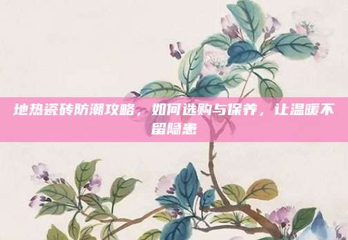 地熱瓷磚防潮攻略，如何選購與保養(yǎng),，讓溫暖不留隱患