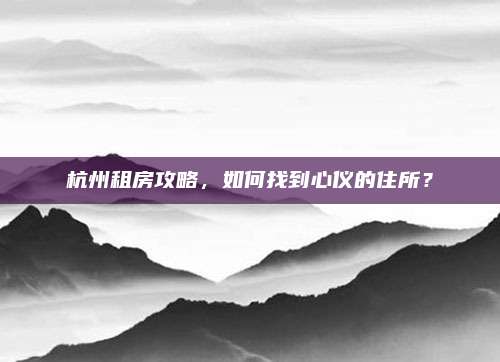 杭州租房攻略,，如何找到心儀的住所,？