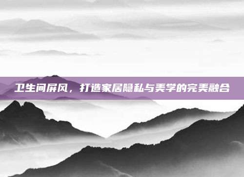 衛(wèi)生間屏風,，打造家居隱私與美學的完美融合