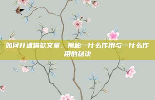 如何打造爆款文章，揭秘一什么作用與一什么作用的秘訣