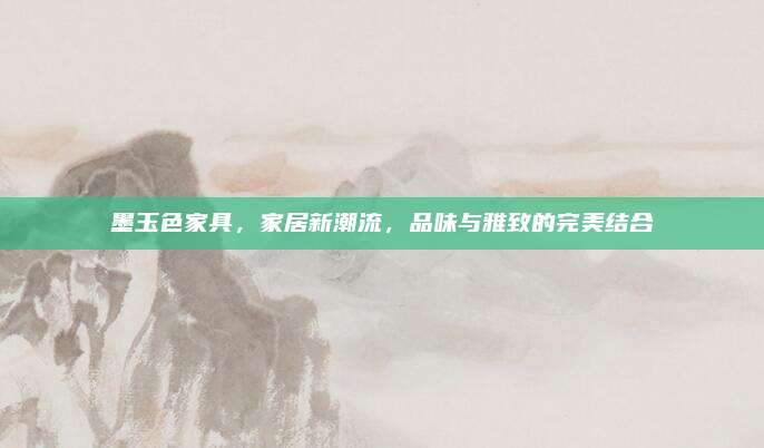 墨玉色家具,，家居新潮流,，品味與雅致的完美結合