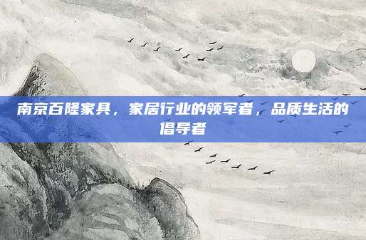 南京百隆家具,，家居行業(yè)的領(lǐng)軍者,，品質(zhì)生活的倡導者