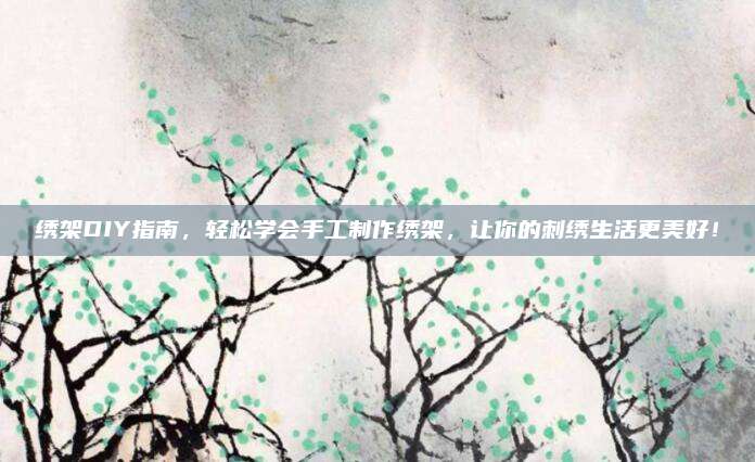 繡架DIY指南，輕松學會手工制作繡架,，讓你的刺繡生活更美好,！