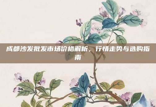 成都沙發(fā)批發(fā)市場價格解析,，行情走勢與選購指南