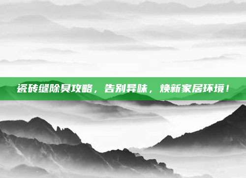瓷磚縫除臭攻略，告別異味,，煥新家居環(huán)境,！
