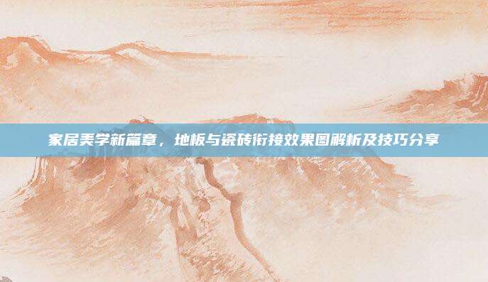家居美學新篇章,，地板與瓷磚銜接效果圖解析及技巧分享