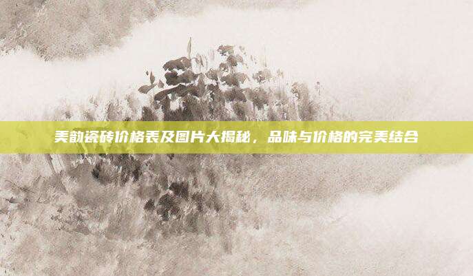 美韻瓷磚價(jià)格表及圖片大揭秘，品味與價(jià)格的完美結(jié)合