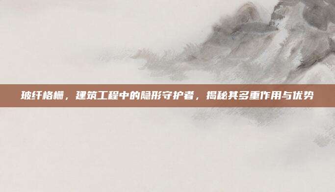 玻纖格柵，建筑工程中的隱形守護(hù)者,，揭秘其多重作用與優(yōu)勢(shì)