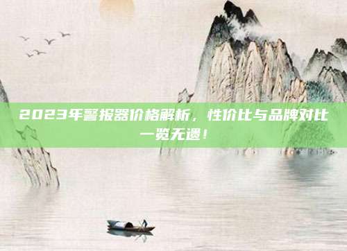 2023年警報(bào)器價(jià)格解析,，性價(jià)比與品牌對(duì)比一覽無(wú)遺,！