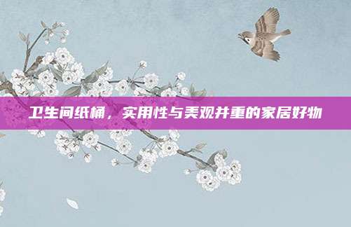 衛(wèi)生間紙桶，實(shí)用性與美觀并重的家居好物