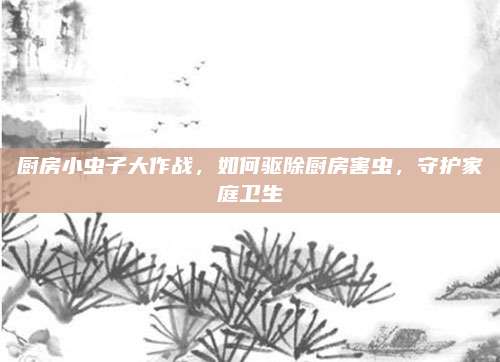 廚房小蟲子大作戰(zhàn),，如何驅(qū)除廚房害蟲,，守護(hù)家庭衛(wèi)生