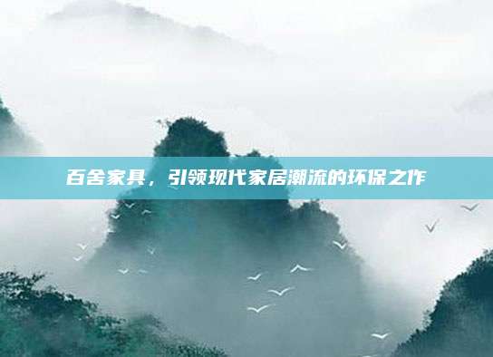 百舍家具,，引領(lǐng)現(xiàn)代家居潮流的環(huán)保之作