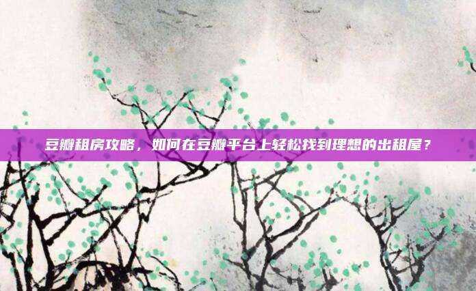 豆瓣租房攻略,，如何在豆瓣平臺(tái)上輕松找到理想的出租屋,？