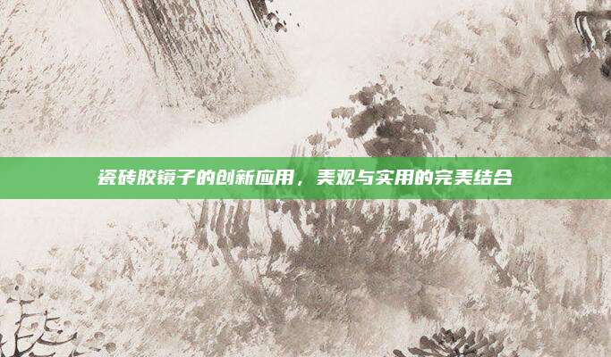 瓷磚膠鏡子的創(chuàng)新應(yīng)用,，美觀與實(shí)用的完美結(jié)合