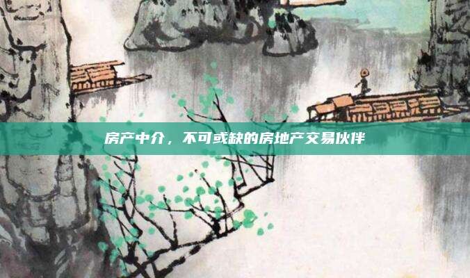 房產(chǎn)中介,，不可或缺的房地產(chǎn)交易伙伴