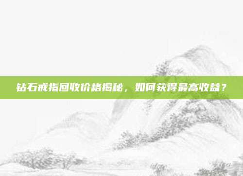 鉆石戒指回收價(jià)格揭秘,，如何獲得最高收益,？