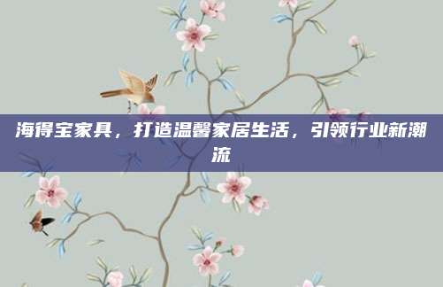 海得寶家具，打造溫馨家居生活,，引領(lǐng)行業(yè)新潮流