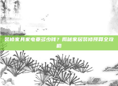 裝修家具家電要多少錢,？揭秘家居裝修預(yù)算全攻略