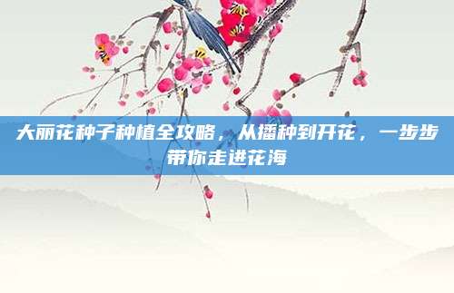 大麗花種子種植全攻略,，從播種到開花，一步步帶你走進(jìn)花海