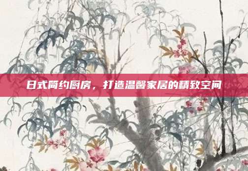 日式簡(jiǎn)約廚房,，打造溫馨家居的精致空間