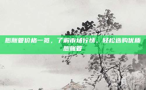 膨脹管價(jià)格一覽,，了解市場(chǎng)行情，輕松選購優(yōu)質(zhì)膨脹管