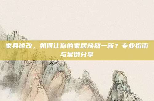 家具修改,，如何讓你的家居煥然一新？專業(yè)指南與案例分享