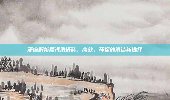 深度解析蒸汽洗瓷磚，高效、環(huán)保的清潔新選擇