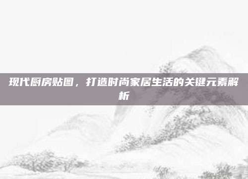 現(xiàn)代廚房貼圖，打造時(shí)尚家居生活的關(guān)鍵元素解析