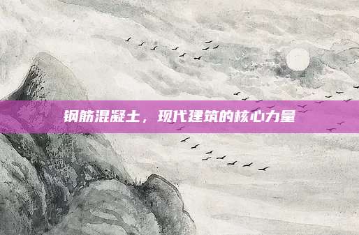 鋼筋混凝土,，現(xiàn)代建筑的核心力量