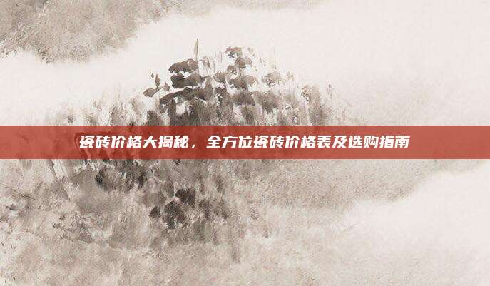 瓷磚價格大揭秘，全方位瓷磚價格表及選購指南