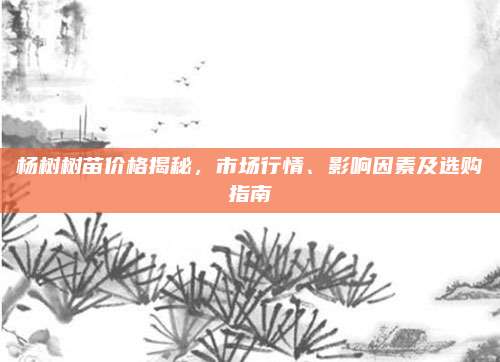 楊樹樹苗價格揭秘,，市場行情,、影響因素及選購指南