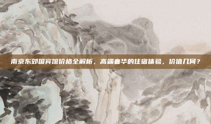 南京東郊國賓館價格全解析，高端奢華的住宿體驗,，價值幾何,？