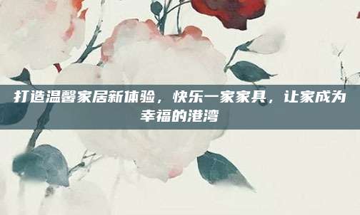 打造溫馨家居新體驗，快樂一家家具,，讓家成為幸福的港灣