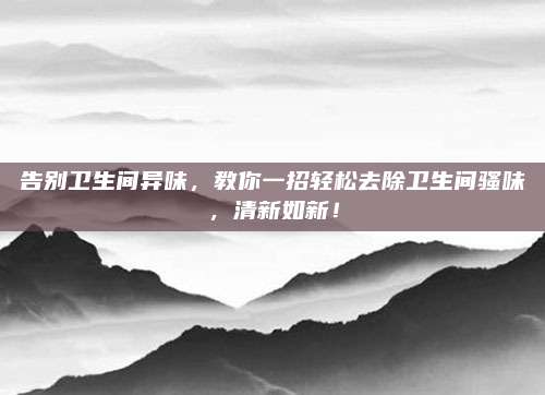 告別衛(wèi)生間異味,，教你一招輕松去除衛(wèi)生間騷味,，清新如新！